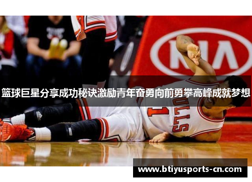 篮球巨星分享成功秘诀激励青年奋勇向前勇攀高峰成就梦想