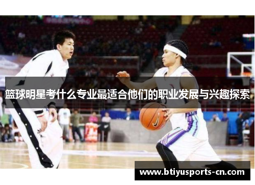篮球明星考什么专业最适合他们的职业发展与兴趣探索