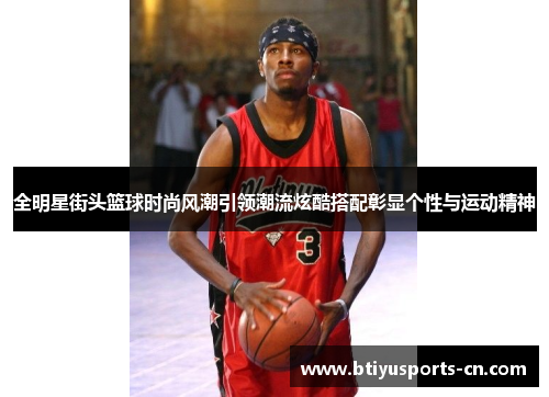 全明星街头篮球时尚风潮引领潮流炫酷搭配彰显个性与运动精神